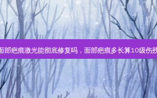 面部疤痕激光能彻底修复吗，面部疤痕多长算10级伤残