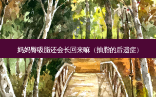 妈妈臀吸脂还会长回来嘛（抽脂的后遗症）