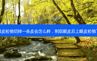 割双眼皮上眼皮松弛切掉一条皮会怎么样，割双眼皮后上眼皮松弛下垂有压迫感