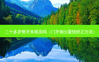 二十多岁整牙来得及吗（门牙突出快矫正 *** ）