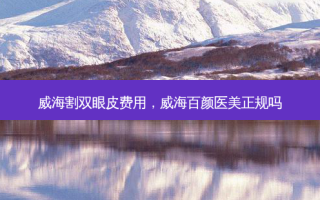 威海割双眼皮费用，威海百颜医美正规吗