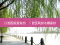 口腔医院 *** 的，口腔医院排名哪家好