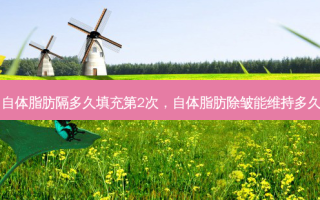 自体脂肪隔多久填充第2次，自体脂肪除皱能维持多久