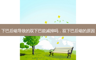 下巴后缩导致的双下巴能减掉吗，双下巴后缩的原因