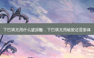 下巴填充用什么玻尿酸，下巴填充用硅胶还是彭体