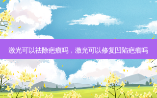 激光可以祛除疤痕吗，激光可以修复凹陷疤痕吗