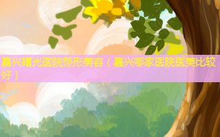 嘉兴曙光医院整形美容（嘉兴哪家医院医美比较好）