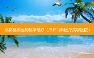 成都整容医院哪家好（成都百龄医疗美容医院）