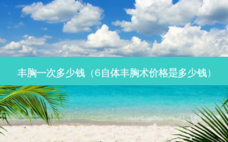 丰胸一次多少钱（6自体丰胸术价格是多少钱）