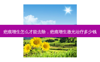 疤痕增生怎么才能去除，疤痕增生激光治疗多少钱