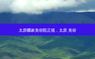 太原哪家美容院正规，太原 美容