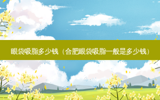 眼袋吸脂多少钱（合肥眼袋吸脂一般是多少钱）