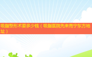 吸脂整形术要多少钱（吸脂医院先来南宁东方地址）