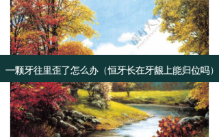一颗牙往里歪了怎么办（恒牙长在牙龈上能归位吗）