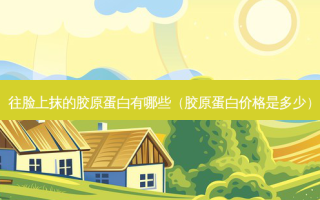往脸上抹的胶原蛋白有哪些（胶原蛋白价格是多少）