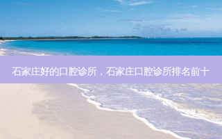 石家庄好的口腔诊所，石家庄口腔诊所排名前十