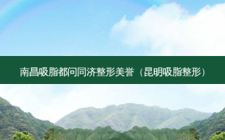 南昌吸脂都问同济整形美誉（昆明吸脂整形）