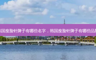 韩国瘦脸针牌子有哪些名字，韩国瘦脸针牌子有哪些品牌