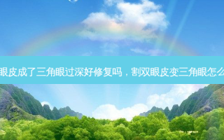 割双眼皮成了三角眼过深好修复吗，割双眼皮变三角眼怎么回事