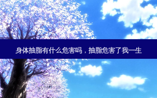 身体抽脂有什么危害吗，抽脂危害了我一生