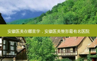 安徽医美在哪里学，安徽医美整形有名医院