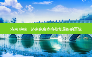 济南 疤痕，济南疤痕疙瘩修复 *** 的医院