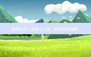 根管一共要去几次（做牙冠的利弊）