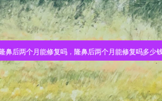 隆鼻后两个月能修复吗，隆鼻后两个月能修复吗多少钱