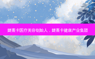 婕熹卡医疗美容创始人，婕熹卡健康产业集团