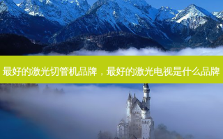  *** 的激光切管机品牌， *** 的激光电视是什么品牌