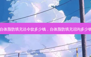 自体脂肪填充法令纹多少钱，自体脂肪填充泪沟多少钱