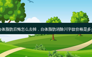 自体脂肪后悔怎么去掉，自体脂肪消除川字纹价格是多少