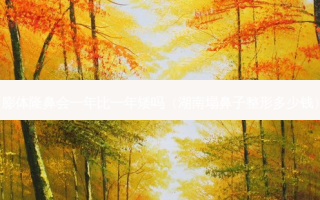 膨体隆鼻会一年比一年矮吗（湖南塌鼻子整形多少钱）