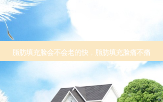 脂肪填充脸会不会老的快，脂肪填充脸痛不痛