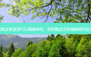 双眼皮恢复期可以喝咖啡吗，割双眼皮后能喝咖啡吗女性