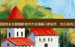 国内十大正规牙科医院排名全新揭晓!杭州大农港路口腔诊所、任丘高尚口腔诊所等,稳居前五