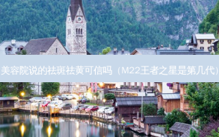 美容院说的祛斑祛黄可信吗（M22王者之星是第几代）