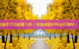 吸脂手术后能管几年（吸脂减肥好吗会反弹吗）