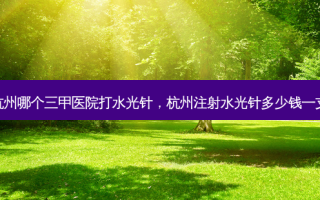 杭州哪个三甲医院打水光针，杭州注射水光针多少钱一支