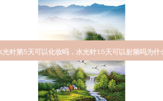 水光针第5天可以化妆吗，水光针15天可以射频吗为什么
