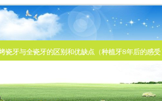 烤瓷牙与全瓷牙的区别和优缺点（种植牙8年后的感受）