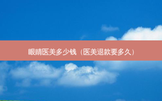 眼睛医美多少钱（医美退款要多久）