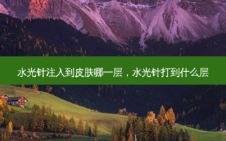 水光针注入到皮肤哪一层，水光针打到什么层