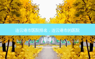 连云港市医院排名，连云港市的医院