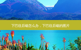 下巴往后缩怎么办，下巴往后缩的图片