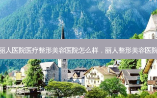 丽人医院医疗整形美容医院怎么样，丽人整形美容医院