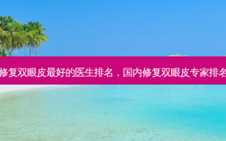 修复双眼皮好的医生排名，国内修复双眼皮专家排名