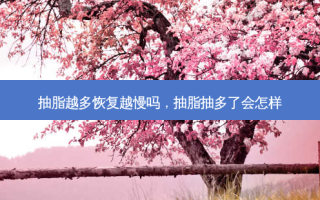 抽脂越多恢复越慢吗，抽脂抽多了会怎样