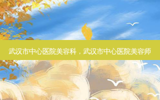 武汉市中心医院美容科，武汉市中心医院美容师
