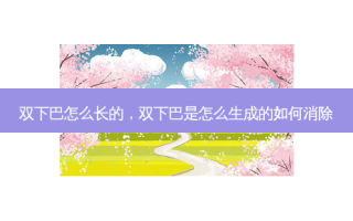 双下巴怎么长的，双下巴是怎么生成的如何消除